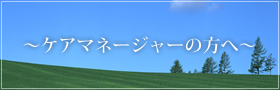 ケアマネージャーの方へ